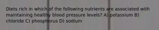 Diets rich in which of the following nutrients are associated with maintaining healthy blood pressure levels? A) potassium B) chloride C) phosphorus D) sodium