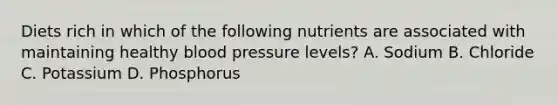 Diets rich in which of the following nutrients are associated with maintaining healthy blood pressure levels? A. Sodium B. Chloride C. Potassium D. Phosphorus