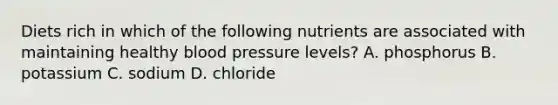 Diets rich in which of the following nutrients are associated with maintaining healthy blood pressure levels? A. phosphorus B. potassium C. sodium D. chloride