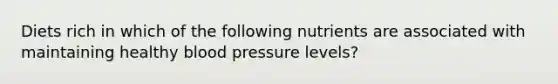 Diets rich in which of the following nutrients are associated with maintaining healthy blood pressure levels?