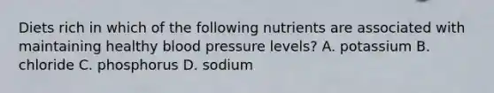 Diets rich in which of the following nutrients are associated with maintaining healthy blood pressure levels? A. potassium B. chloride C. phosphorus D. sodium