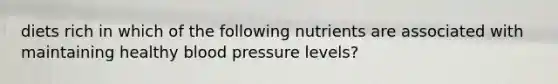 diets rich in which of the following nutrients are associated with maintaining healthy blood pressure levels?