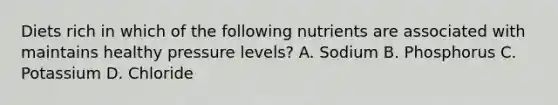 Diets rich in which of the following nutrients are associated with maintains healthy pressure levels? A. Sodium B. Phosphorus C. Potassium D. Chloride