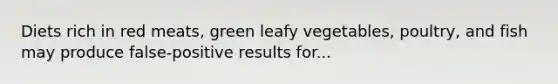 Diets rich in red meats, green leafy vegetables, poultry, and fish may produce false-positive results for...