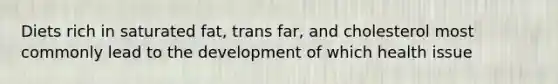 Diets rich in saturated fat, trans far, and cholesterol most commonly lead to the development of which health issue