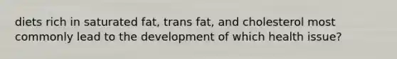 diets rich in saturated fat, trans fat, and cholesterol most commonly lead to the development of which health issue?