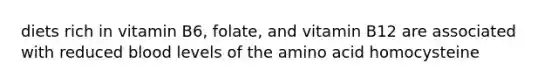 diets rich in vitamin B6, folate, and vitamin B12 are associated with reduced blood levels of the amino acid homocysteine