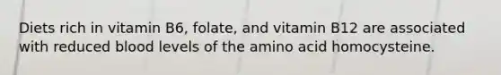 Diets rich in vitamin B6, folate, and vitamin B12 are associated with reduced blood levels of the amino acid homocysteine.