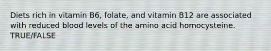 Diets rich in vitamin B6, folate, and vitamin B12 are associated with reduced blood levels of the amino acid homocysteine. TRUE/FALSE