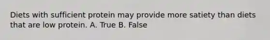 Diets with sufficient protein may provide more satiety than diets that are low protein. A. True B. False