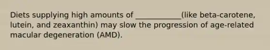 Diets supplying high amounts of ____________(like beta-carotene, lutein, and zeaxanthin) may slow the progression of age-related macular degeneration (AMD).