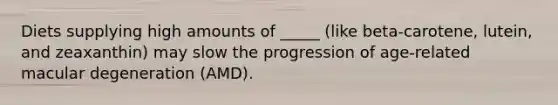Diets supplying high amounts of _____ (like beta-carotene, lutein, and zeaxanthin) may slow the progression of age-related macular degeneration (AMD).