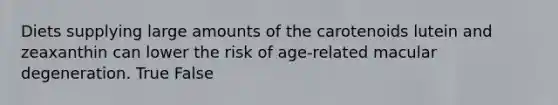 Diets supplying large amounts of the carotenoids lutein and zeaxanthin can lower the risk of age-related macular degeneration. True False