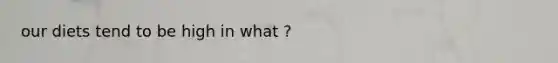 our diets tend to be high in what ?
