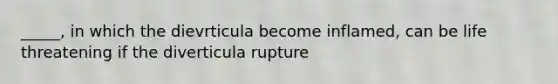 _____, in which the dievrticula become inflamed, can be life threatening if the diverticula rupture