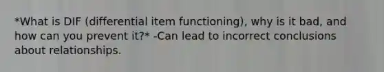 *What is DIF (differential item functioning), why is it bad, and how can you prevent it?* -Can lead to incorrect conclusions about relationships.