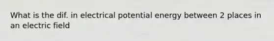 What is the dif. in electrical potential energy between 2 places in an electric field