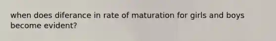 when does diferance in rate of maturation for girls and boys become evident?