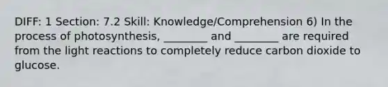 DIFF: 1 Section: 7.2 Skill: Knowledge/Comprehension 6) In the process of photosynthesis, ________ and ________ are required from the light reactions to completely reduce carbon dioxide to glucose.