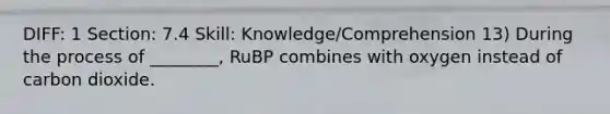 DIFF: 1 Section: 7.4 Skill: Knowledge/Comprehension 13) During the process of ________, RuBP combines with oxygen instead of carbon dioxide.