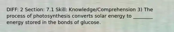 DIFF: 2 Section: 7.1 Skill: Knowledge/Comprehension 3) The process of photosynthesis converts solar energy to ________ energy stored in the bonds of glucose.