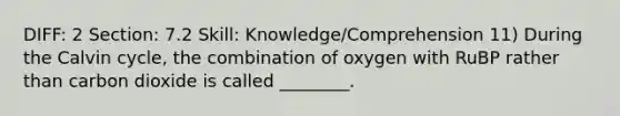 DIFF: 2 Section: 7.2 Skill: Knowledge/Comprehension 11) During the Calvin cycle, the combination of oxygen with RuBP rather than carbon dioxide is called ________.