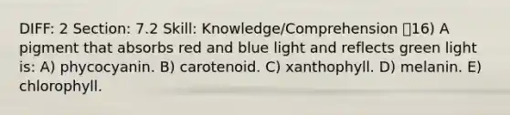 DIFF: 2 Section: 7.2 Skill: Knowledge/Comprehension 16) A pigment that absorbs red and blue light and reflects green light is: A) phycocyanin. B) carotenoid. C) xanthophyll. D) melanin. E) chlorophyll.