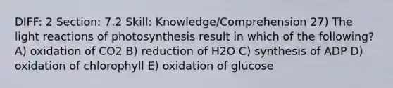 DIFF: 2 Section: 7.2 Skill: Knowledge/Comprehension 27) The light reactions of photosynthesis result in which of the following? A) oxidation of CO2 B) reduction of H2O C) synthesis of ADP D) oxidation of chlorophyll E) oxidation of glucose