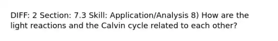 DIFF: 2 Section: 7.3 Skill: Application/Analysis 8) How are the light reactions and the Calvin cycle related to each other?