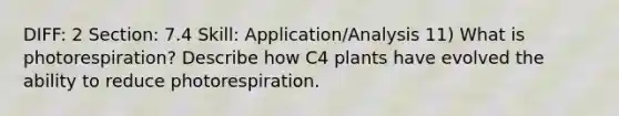 DIFF: 2 Section: 7.4 Skill: Application/Analysis 11) What is photorespiration? Describe how C4 plants have evolved the ability to reduce photorespiration.