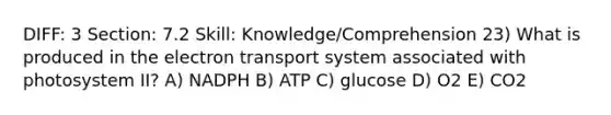 DIFF: 3 Section: 7.2 Skill: Knowledge/Comprehension 23) What is produced in the electron transport system associated with photosystem II? A) NADPH B) ATP C) glucose D) O2 E) CO2