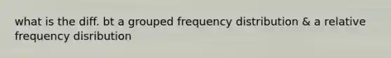 what is the diff. bt a grouped frequency distribution & a relative frequency disribution