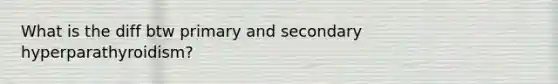 What is the diff btw primary and secondary hyperparathyroidism?