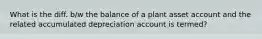 What is the diff. b/w the balance of a plant asset account and the related accumulated depreciation account is termed?