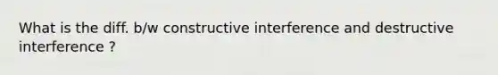 What is the diff. b/w constructive interference and destructive interference ?