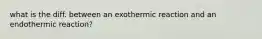 what is the diff. between an exothermic reaction and an endothermic reaction?