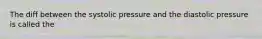 The diff between the systolic pressure and the diastolic pressure is called the