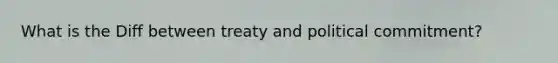 What is the Diff between treaty and political commitment?