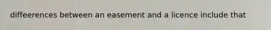 diffeerences between an easement and a licence include that