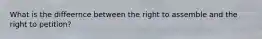 What is the diffeernce between the right to assemble and the right to petition?