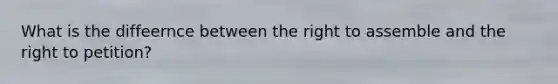 What is the diffeernce between the right to assemble and the right to petition?