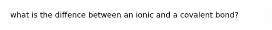 what is the diffence between an ionic and a covalent bond?