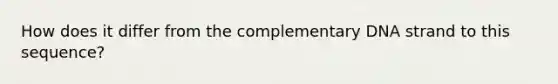 How does it differ from the complementary DNA strand to this sequence?