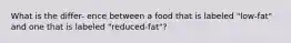 What is the differ- ence between a food that is labeled "low-fat" and one that is labeled "reduced-fat"?