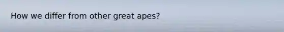 How we differ from other great apes?