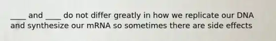 ____ and ____ do not differ greatly in how we replicate our DNA and synthesize our mRNA so sometimes there are side effects