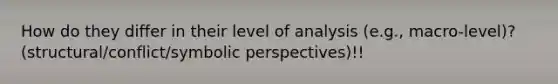 How do they differ in their level of analysis (e.g., macro-level)? (structural/conflict/symbolic perspectives)!!