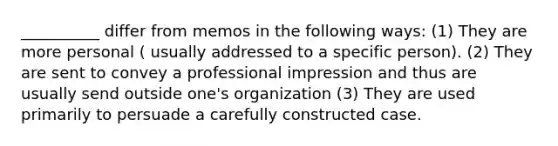 __________ differ from memos in the following ways: (1) They are more personal ( usually addressed to a specific person). (2) They are sent to convey a professional impression and thus are usually send outside one's organization (3) They are used primarily to persuade a carefully constructed case.