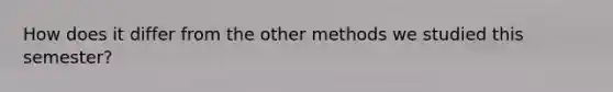 How does it differ from the other methods we studied this semester?