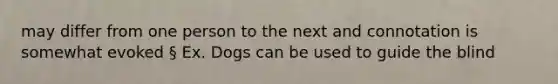 may differ from one person to the next and connotation is somewhat evoked § Ex. Dogs can be used to guide the blind